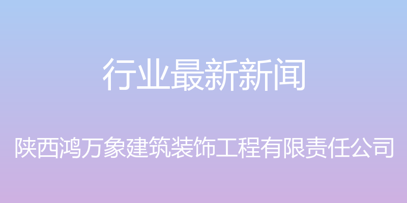 行业最新新闻 - 陕西鸿万象建筑装饰工程有限责任公司